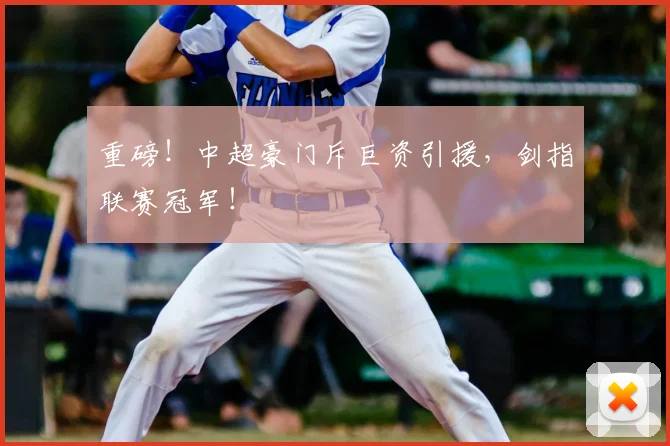 重磅！中超豪门斥巨资引援，剑指联赛冠军！