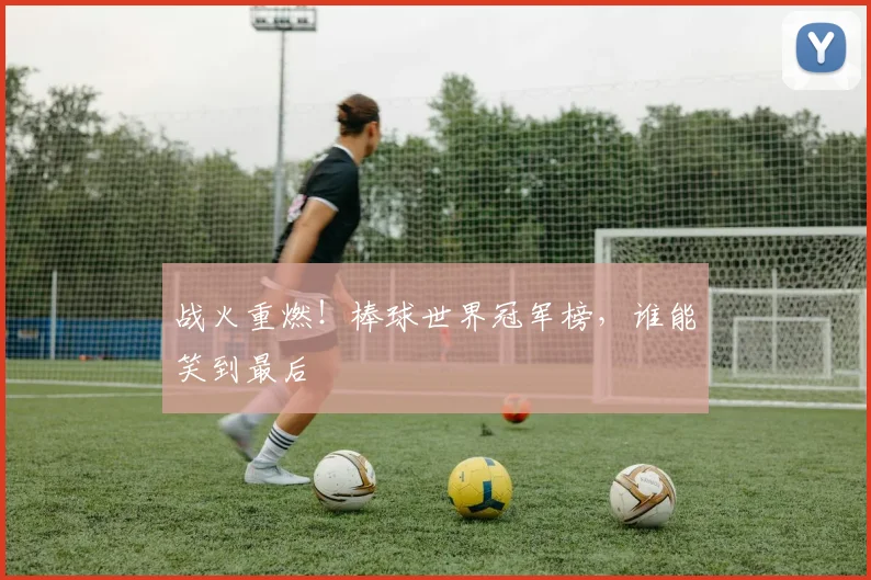 战火重燃！棒球世界冠军榜，谁能笑到最后