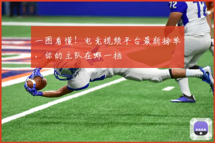 一图看懂！电竞视频平台最新榜单，你的主队在哪一档