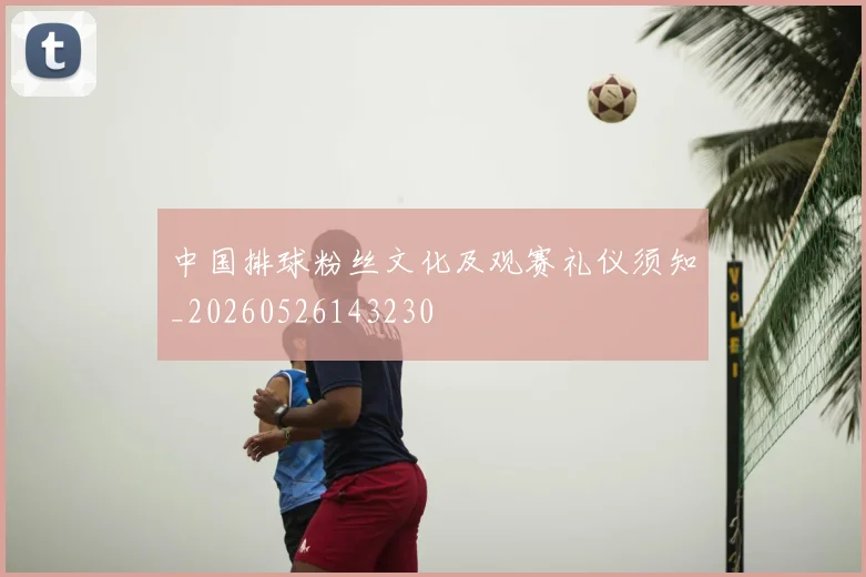 中国排球粉丝文化及观赛礼仪须知_20260526143230
