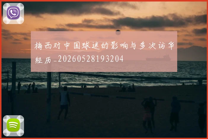 梅西对中国球迷的影响与多次访华经历_20260528193204