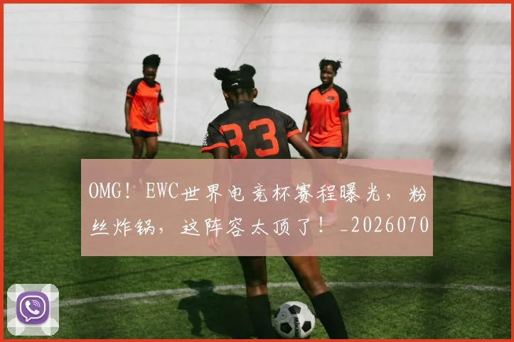 OMG！EWC世界电竞杯赛程曝光，粉丝炸锅，这阵容太顶了！_20260702170156