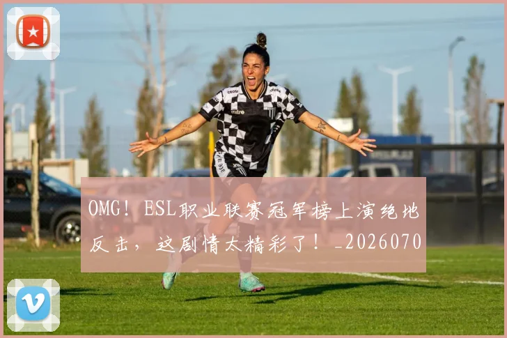 OMG！ESL职业联赛冠军榜上演绝地反击，这剧情太精彩了！_20260703202551