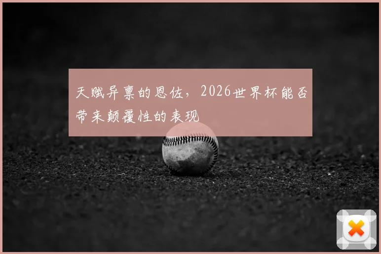天赋异禀的恩佐，2026世界杯能否带来颠覆性的表现