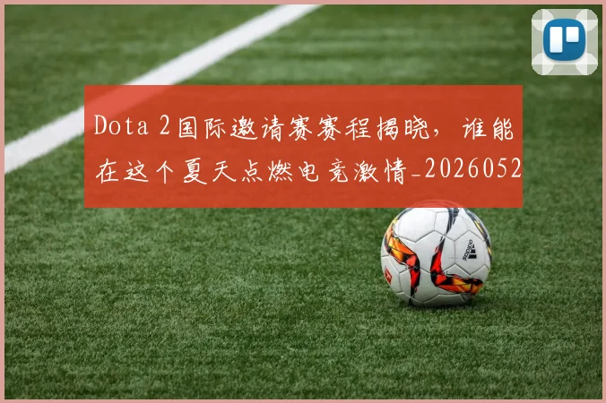 Dota 2国际邀请赛赛程揭晓，谁能在这个夏天点燃电竞激情_20260529145721