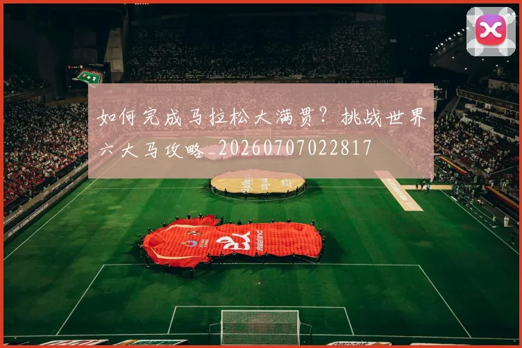 如何完成马拉松大满贯?挑战世界六大马攻略_20260707022817