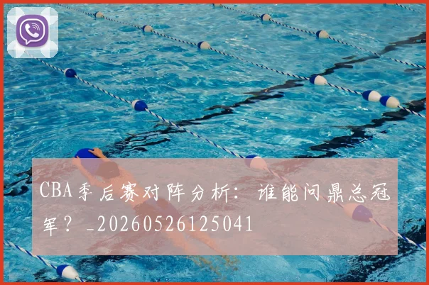 CBA季后赛对阵分析:谁能问鼎总冠军?_20260526125041