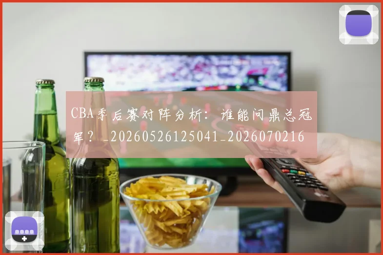 CBA季后赛对阵分析：谁能问鼎总冠军？_20260526125041_20260702163558