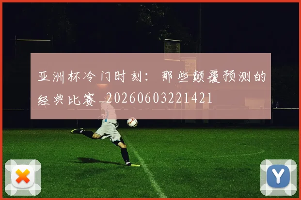 亚洲杯冷门时刻:那些颠覆预测的经典比赛_20260603221421