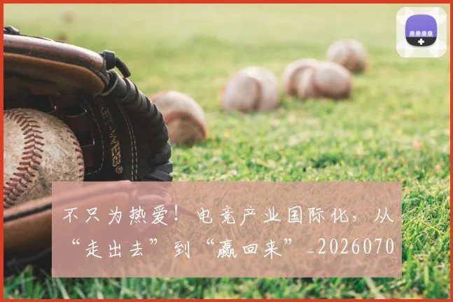 不只为热爱！电竞产业国际化，从“走出去”到“赢回来”_20260702174425