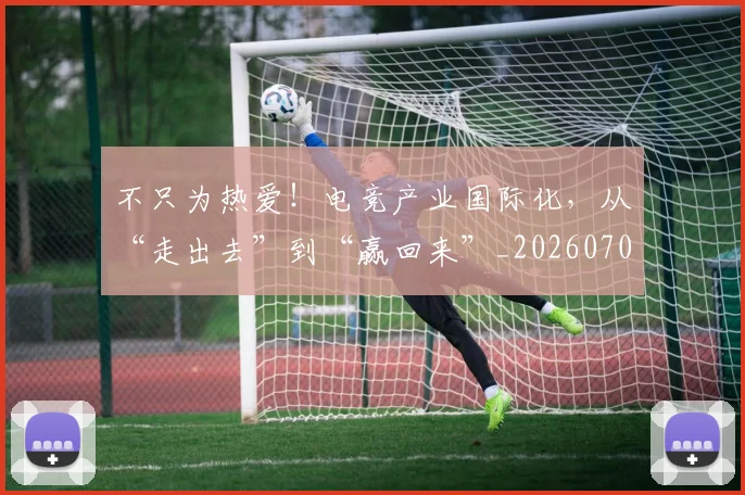 不只为热爱!电竞产业国际化,从“走出去”到“赢回来”_20260702174425
