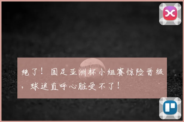 绝了!国足亚洲杯小组赛惊险晋级,球迷直呼心脏受不了!
