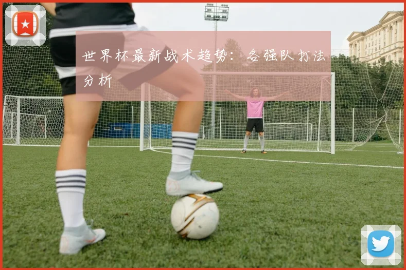 世界杯最新战术趋势：各强队打法分析