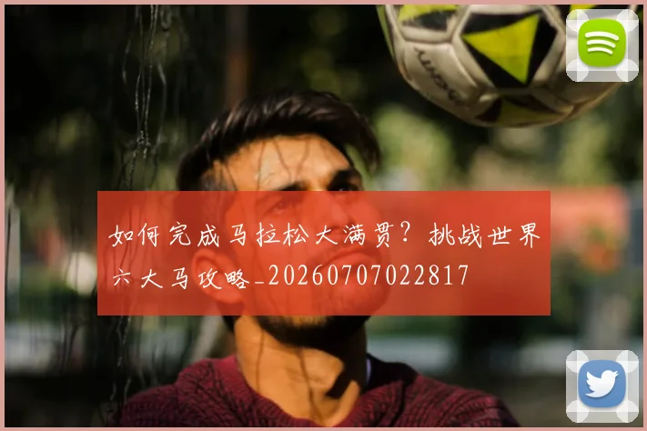 如何完成马拉松大满贯？挑战世界六大马攻略_20260707022817