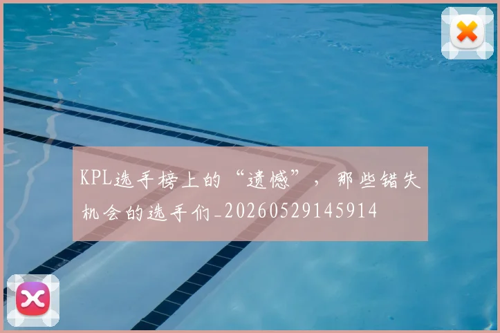 KPL选手榜上的“遗憾”,那些错失机会的选手们_20260529145914