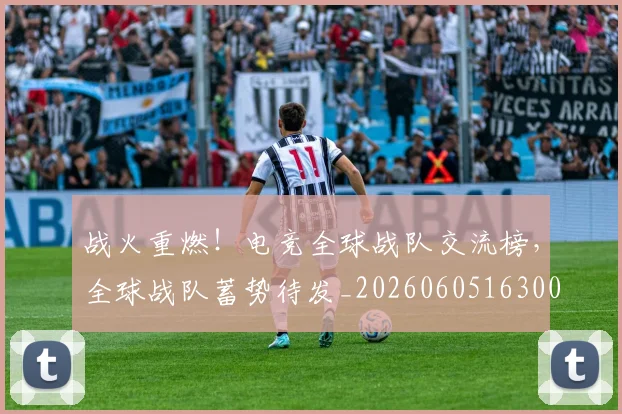 战火重燃！电竞全球战队交流榜，全球战队蓄势待发_20260605163006