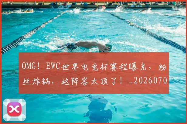 OMG!EWC世界电竞杯赛程曝光,粉丝炸锅,这阵容太顶了!_20260702170156