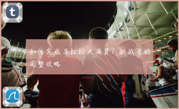 如何完成马拉松大满贯?挑战者的完整攻略