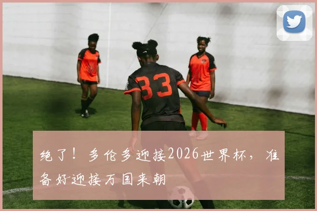 绝了！多伦多迎接2026世界杯，准备好迎接万国来朝