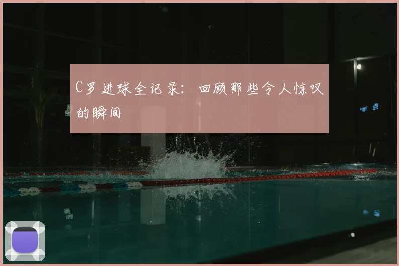 C罗进球全记录：回顾那些令人惊叹的瞬间