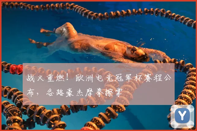 战火重燃！欧洲电竞冠军杯赛程公布，各路豪杰摩拳擦掌