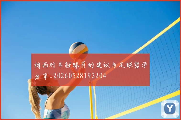 梅西对年轻球员的建议与足球哲学分享_20260528193204