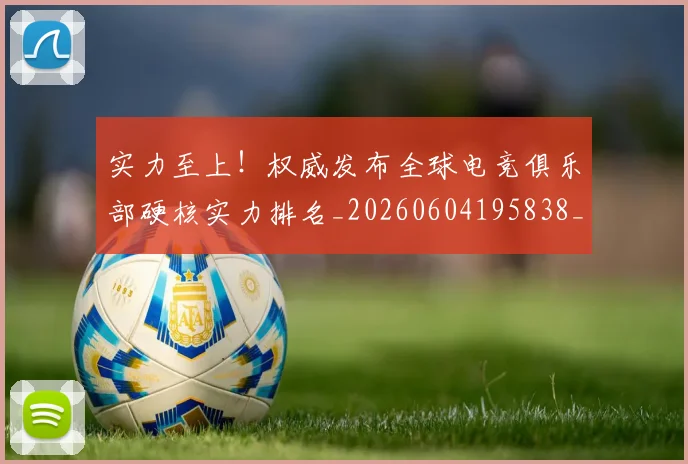 实力至上!权威发布全球电竞俱乐部硬核实力排名_20260604195838_20260707144601