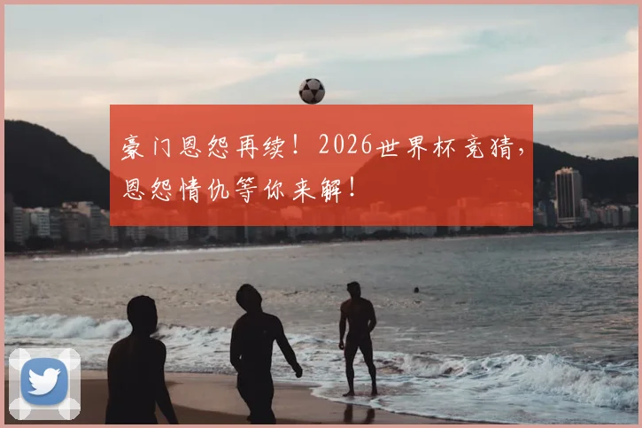 豪门恩怨再续!2026世界杯竞猜,恩怨情仇等你来解!