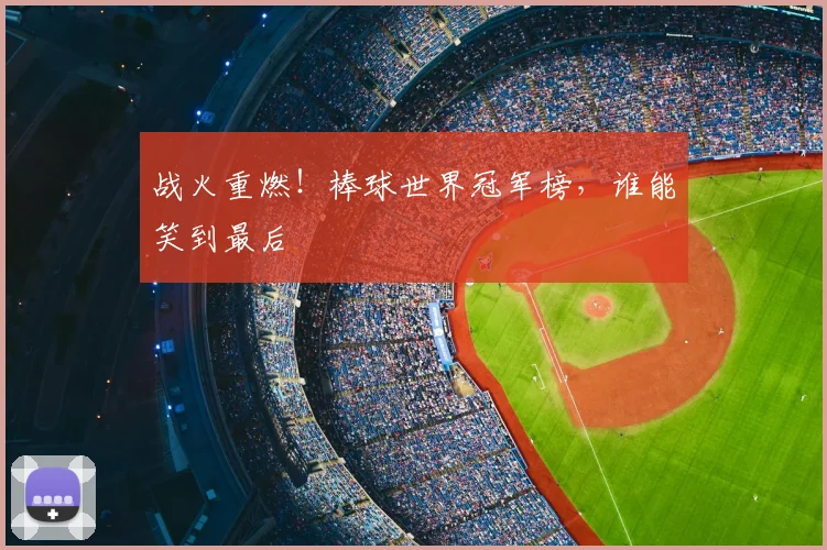 战火重燃！棒球世界冠军榜，谁能笑到最后