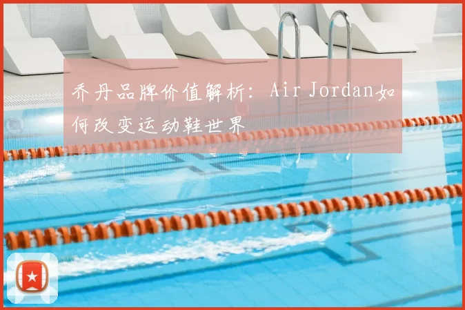 乔丹品牌价值解析:Air Jordan如何改变运动鞋世界