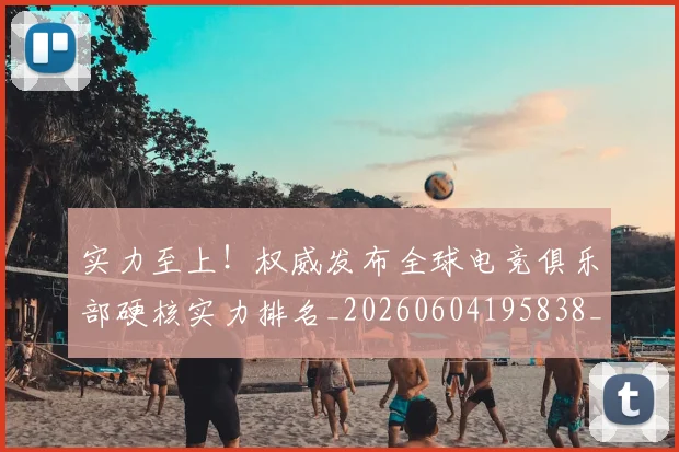 实力至上!权威发布全球电竞俱乐部硬核实力排名_20260604195838_20260707144601