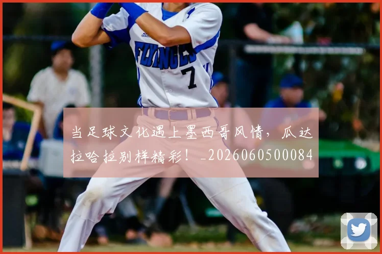 当足球文化遇上墨西哥风情,瓜达拉哈拉别样精彩!_20260605000848_20260707152917