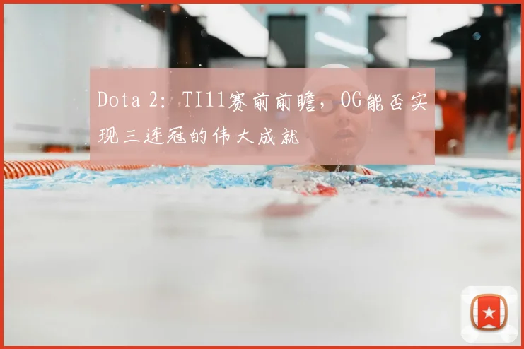 Dota 2：TI11赛前前瞻，OG能否实现三连冠的伟大成就