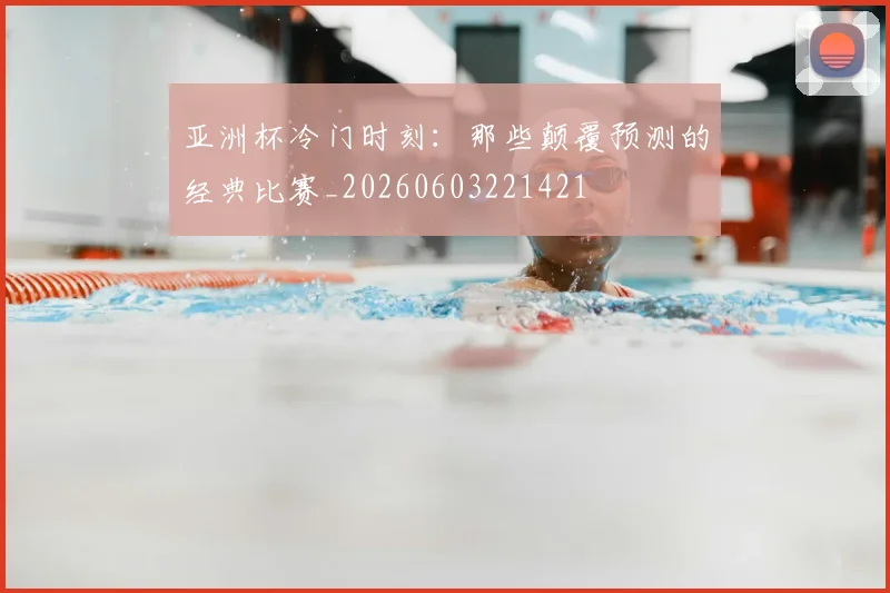 亚洲杯冷门时刻:那些颠覆预测的经典比赛_20260603221421