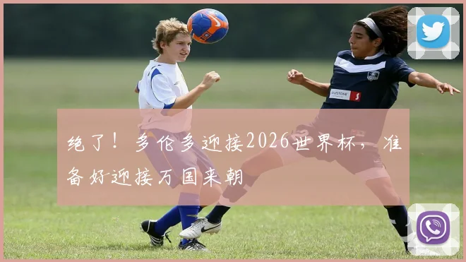 绝了!多伦多迎接2026世界杯,准备好迎接万国来朝