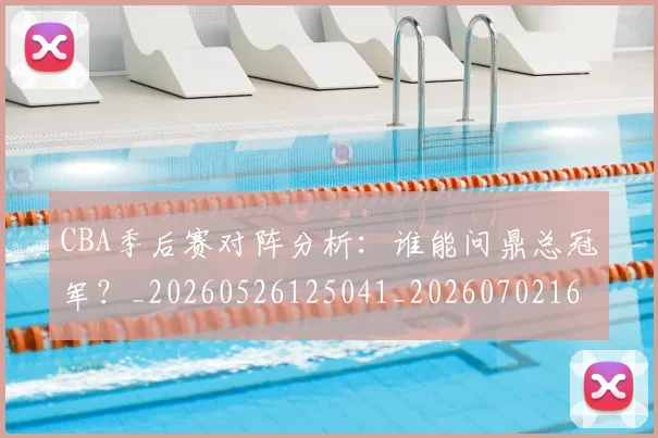 CBA季后赛对阵分析:谁能问鼎总冠军?_20260526125041_20260702163558
