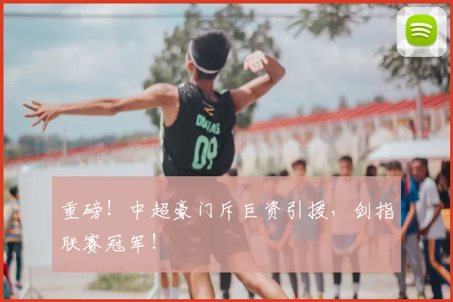 重磅!中超豪门斥巨资引援,剑指联赛冠军!