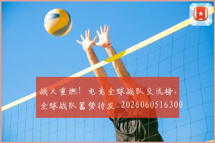 战火重燃！电竞全球战队交流榜，全球战队蓄势待发_20260605163006