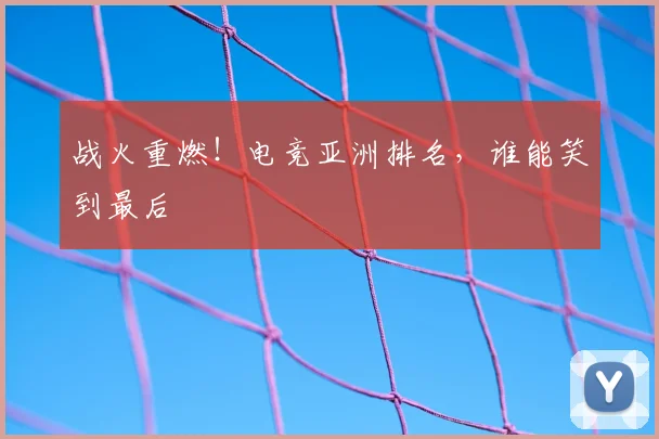 战火重燃!电竞亚洲排名,谁能笑到最后