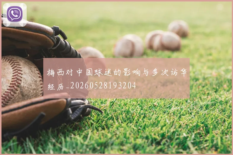 梅西对中国球迷的影响与多次访华经历_20260528193204
