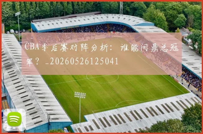CBA季后赛对阵分析:谁能问鼎总冠军?_20260526125041