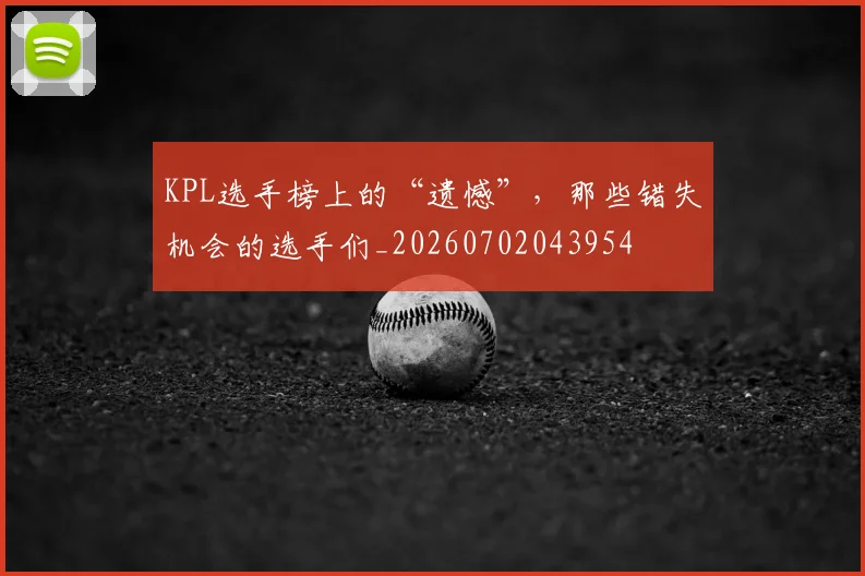 KPL选手榜上的“遗憾”,那些错失机会的选手们_20260702043954