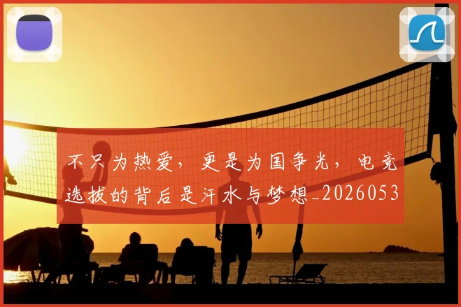 不只为热爱,更是为国争光,电竞选拔的背后是汗水与梦想_20260531151210