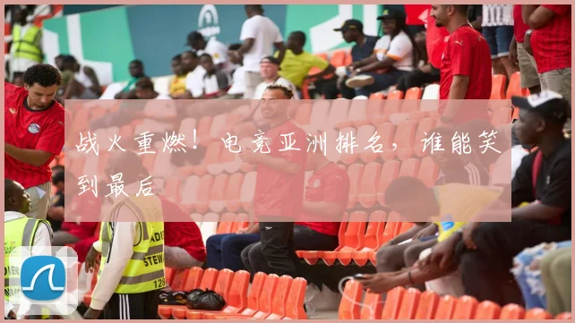 战火重燃！电竞亚洲排名，谁能笑到最后