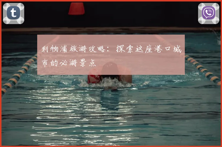 利物浦旅游攻略：探索这座港口城市的必游景点